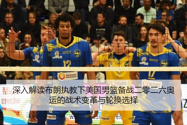 深入解读布朗执教下美国男篮备战二零二六奥运的战术变革与轮换选择