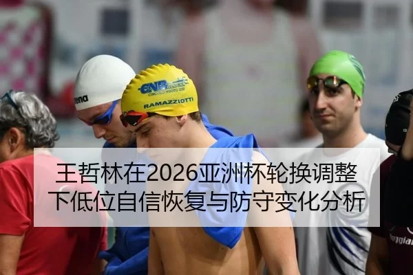 王哲林在2026亚洲杯轮换调整下低位自信恢复与防守变化分析