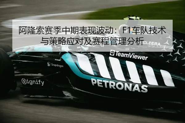 阿隆索赛季中期表现波动：F1车队技术与策略应对及赛程管理分析