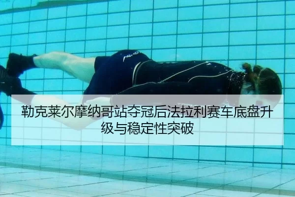 勒克莱尔摩纳哥站夺冠后法拉利赛车底盘升级与稳定性突破
